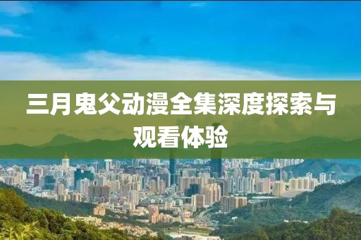 三月鬼父動漫全集深度探索與觀看體驗