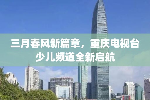 三月春風(fēng)新篇章，重慶電視臺少兒頻道全新啟航