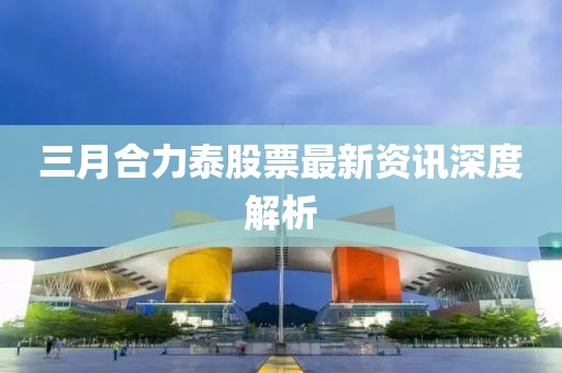 三月合力泰股票最新資訊深度解析