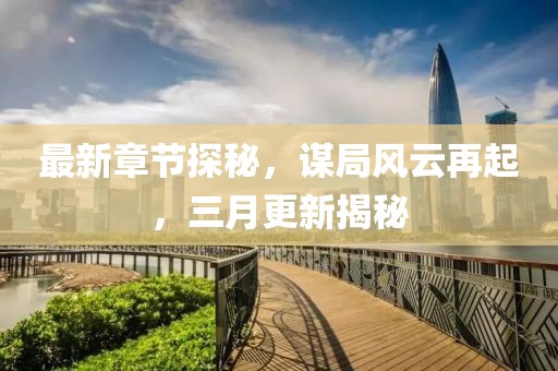 最新章節(jié)探秘，謀局風云再起，三月更新揭秘