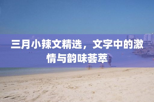 三月小辣文精選，文字中的激情與韻味薈萃