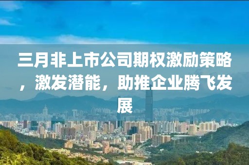 三月非上市公司期權(quán)激勵(lì)策略，激發(fā)潛能，助推企業(yè)騰飛發(fā)展