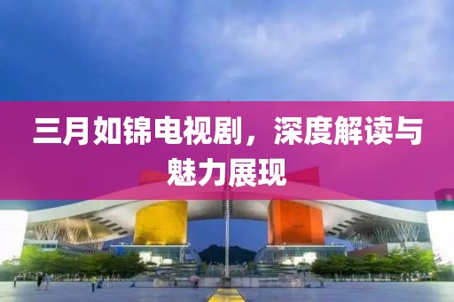三月如錦電視劇，深度解讀與魅力展現(xiàn)