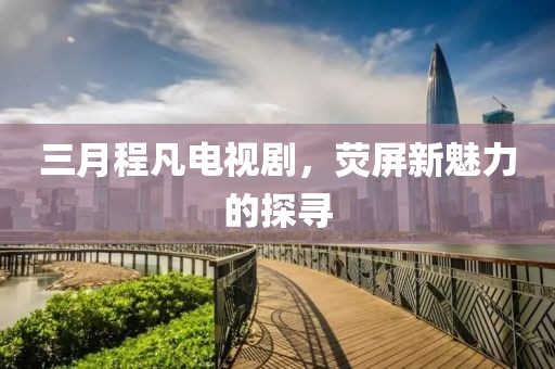 三月程凡電視劇，熒屏新魅力的探尋