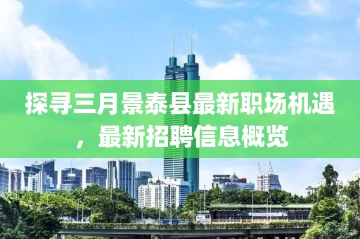 探尋三月景泰縣最新職場(chǎng)機(jī)遇，最新招聘信息概覽