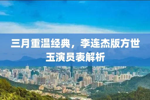 三月重溫經(jīng)典，李連杰版方世玉演員表解析