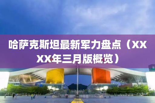 哈薩克斯坦最新軍力盤點（XXXX年三月版概覽）