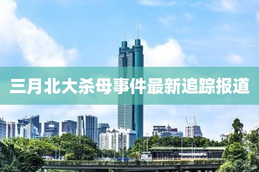 三月北大殺母事件最新追蹤報道