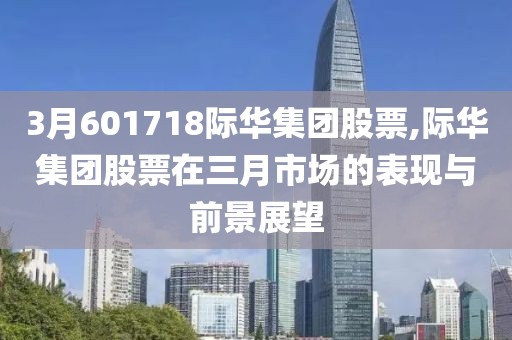 3月601718際華集團(tuán)股票,際華集團(tuán)股票在三月市場(chǎng)的表現(xiàn)與前景展望