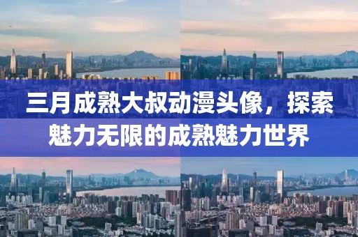 三月成熟大叔動(dòng)漫頭像，探索魅力無(wú)限的成熟魅力世界