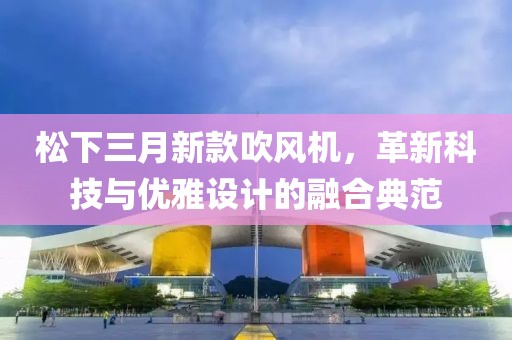 松下三月新款吹風(fēng)機，革新科技與優(yōu)雅設(shè)計的融合典范