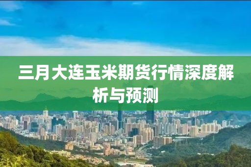 三月大連玉米期貨行情深度解析與預測