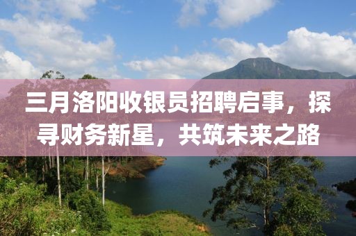三月洛陽收銀員招聘啟事，探尋財(cái)務(wù)新星，共筑未來之路
