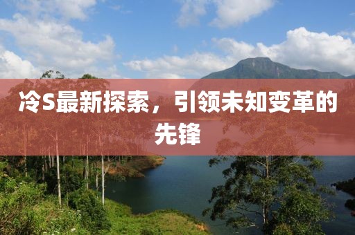 冷S最新探索，引領(lǐng)未知變革的先鋒