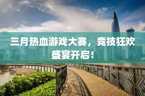 三月熱血游戲大賽，競(jìng)技狂歡盛宴開(kāi)啟！