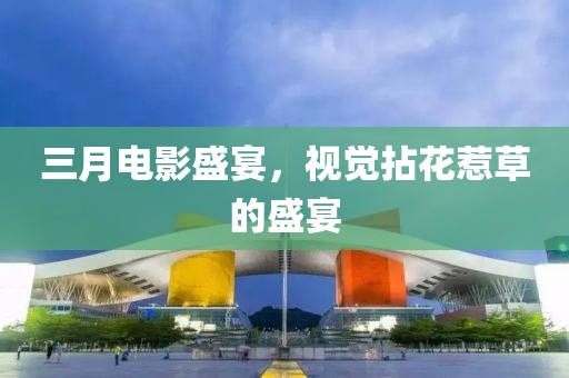 三月電影盛宴，視覺拈花惹草的盛宴