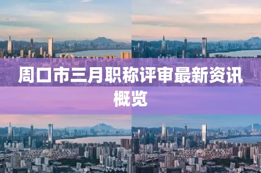 周口市三月職稱評(píng)審最新資訊概覽