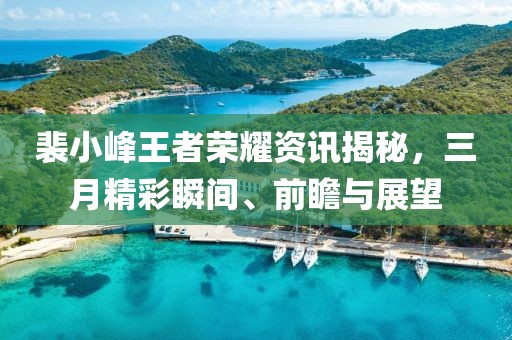 裴小峰王者榮耀資訊揭秘，三月精彩瞬間、前瞻與展望
