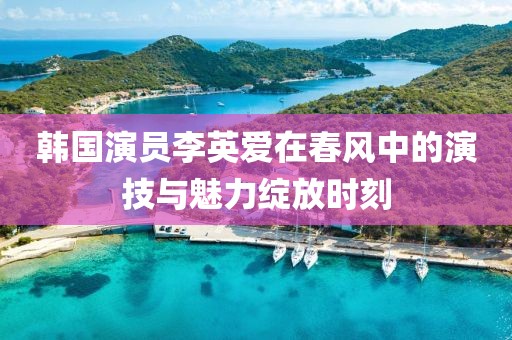 韓國演員李英愛在春風中的演技與魅力綻放時刻