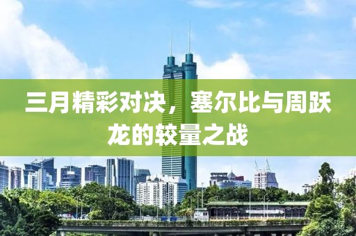 三月精彩對(duì)決，塞爾比與周躍龍的較量之戰(zhàn)