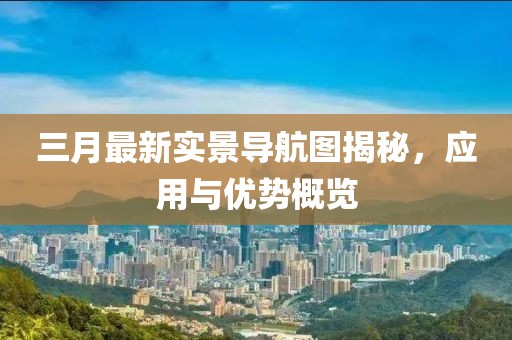 三月最新實景導(dǎo)航圖揭秘，應(yīng)用與優(yōu)勢概覽