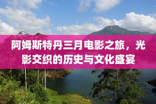 阿姆斯特丹三月電影之旅，光影交織的歷史與文化盛宴