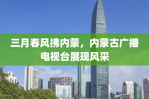 三月春風(fēng)拂內(nèi)蒙，內(nèi)蒙古廣播電視臺展現(xiàn)風(fēng)采