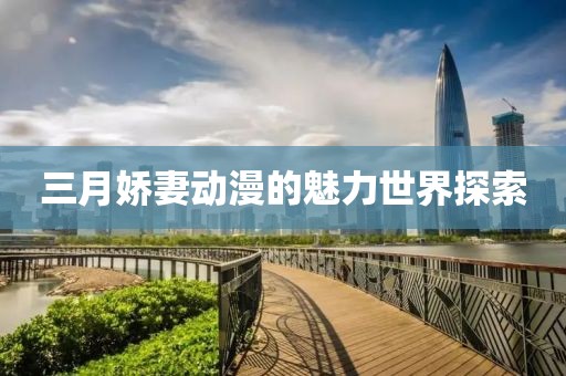 三月嬌妻動漫的魅力世界探索