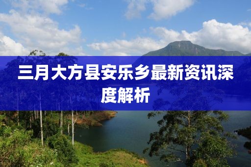 三月大方縣安樂鄉(xiāng)最新資訊深度解析