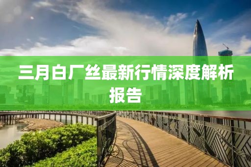 三月白廠絲最新行情深度解析報(bào)告