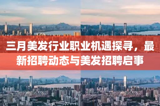 三月美發(fā)行業(yè)職業(yè)機遇探尋，最新招聘動態(tài)與美發(fā)招聘啟事