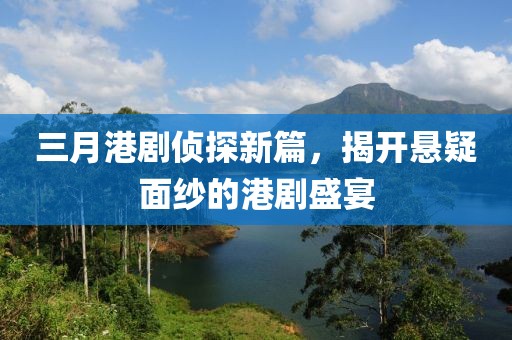 三月港劇偵探新篇，揭開懸疑面紗的港劇盛宴