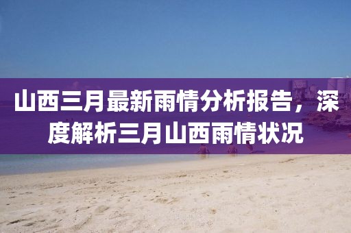 山西三月最新雨情分析報告，深度解析三月山西雨情狀況