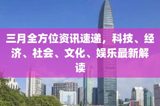 三月全方位資訊速遞，科技、經(jīng)濟、社會、文化、娛樂最新解讀
