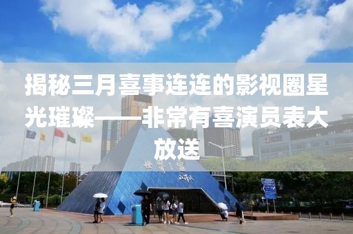 揭秘三月喜事連連的影視圈星光璀璨——非常有喜演員表大放送