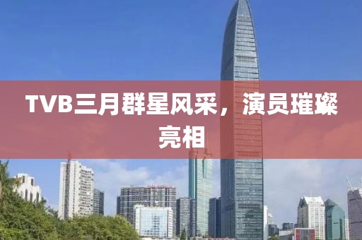 TVB三月群星風(fēng)采，演員璀璨亮相