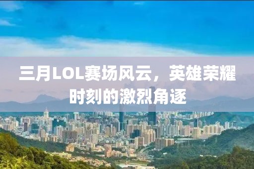 三月LOL賽場風(fēng)云，英雄榮耀時(shí)刻的激烈角逐