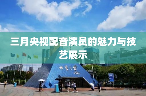 三月央視配音演員的魅力與技藝展示