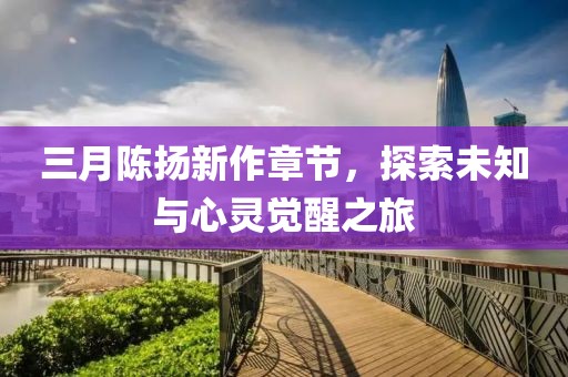三月陳揚(yáng)新作章節(jié)，探索未知與心靈覺(jué)醒之旅