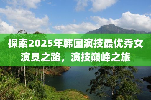 探索2025年韓國演技最優(yōu)秀女演員之路，演技巔峰之旅