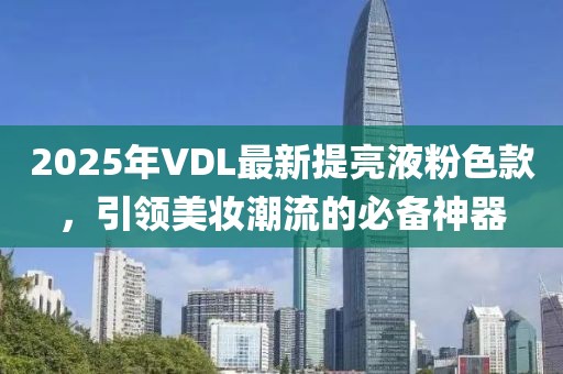 2025年VDL最新提亮液粉色款，引領(lǐng)美妝潮流的必備神器