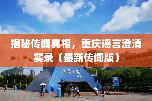 揭秘傳聞?wù)嫦?，重慶謠言澄清實錄（最新傳聞版）