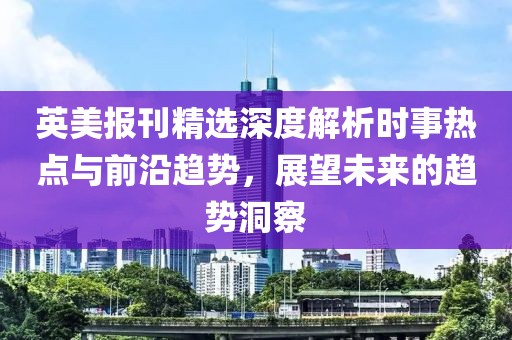 英美報(bào)刊精選深度解析時(shí)事熱點(diǎn)與前沿趨勢(shì)，展望未來(lái)的趨勢(shì)洞察