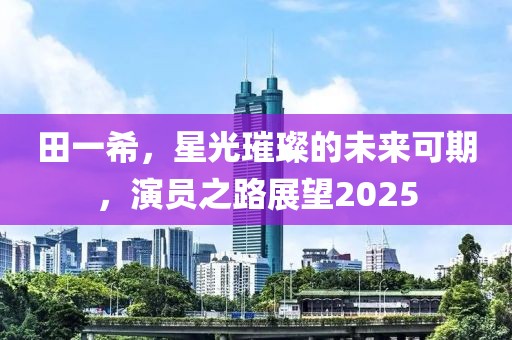 田一希，星光璀璨的未來(lái)可期，演員之路展望2025