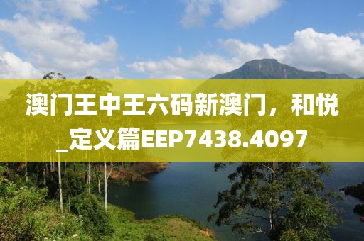 澳門王中王六碼新澳門，和悅_定義篇EEP7438.4097