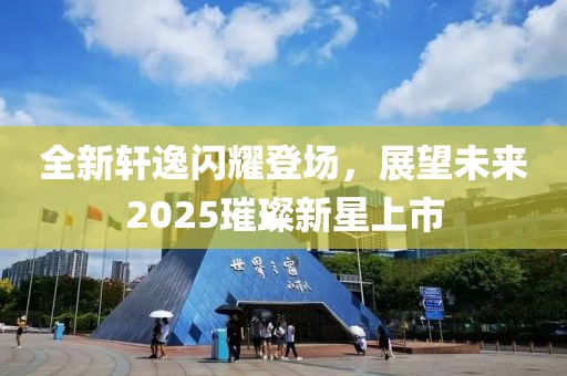 全新軒逸閃耀登場，展望未來2025璀璨新星上市