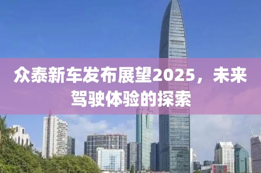 眾泰新車發(fā)布展望2025，未來駕駛體驗(yàn)的探索
