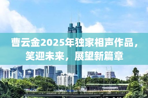 曹云金2025年獨(dú)家相聲作品，笑迎未來，展望新篇章