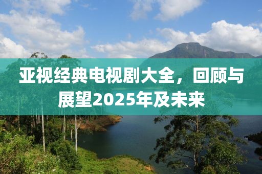亞視經(jīng)典電視劇大全，回顧與展望2025年及未來
