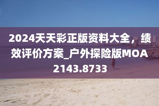 2024天天彩正版資料大全，績(jī)效評(píng)價(jià)方案_戶(hù)外探險(xiǎn)版MOA2143.8733